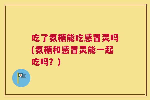 吃了氨糖能吃感冒灵吗(氨糖和感冒灵能一起吃吗？)