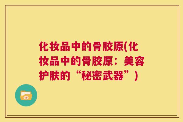 化妆品中的骨胶原(化妆品中的骨胶原：美容护肤的“秘密武器”)