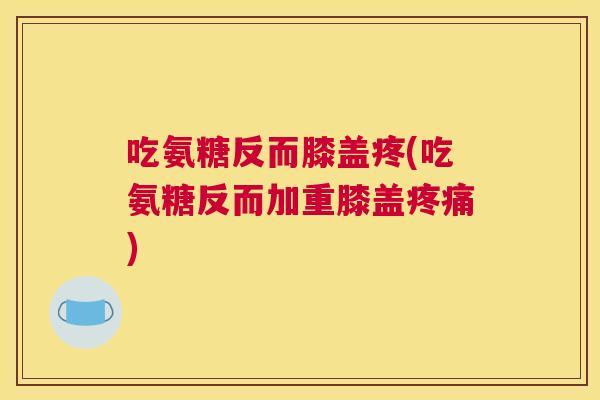 吃氨糖反而膝盖疼(吃氨糖反而加重膝盖疼痛)