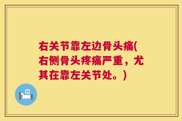 右关节靠左边骨头痛(右侧骨头疼痛严重，尤其在靠左关节处。)