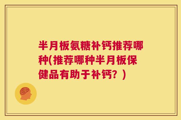 半月板氨糖补钙推荐哪种(推荐哪种半月板保健品有助于补钙？)
