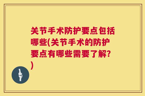 关节手术防护要点包括哪些(关节手术的防护要点有哪些需要了解？)