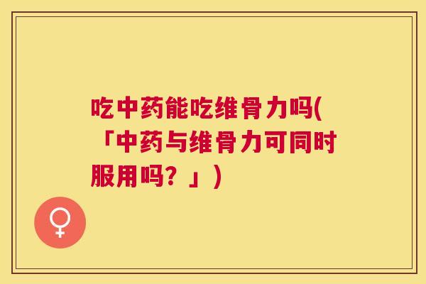 吃中药能吃维骨力吗(「中药与维骨力可同时服用吗？」)