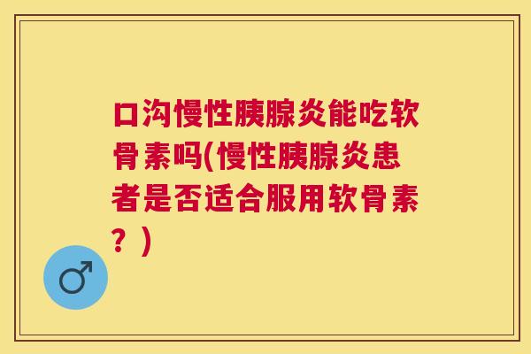 口沟慢性胰腺炎能吃软骨素吗(慢性胰腺炎患者是否适合服用软骨素？)