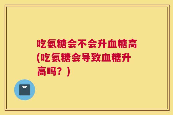 吃氨糖会不会升血糖高(吃氨糖会导致血糖升高吗？)