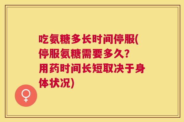吃氨糖多长时间停服(停服氨糖需要多久？ 用药时间长短取决于身体状况)