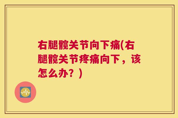 右腿髋关节向下痛(右腿髋关节疼痛向下，该怎么办？)