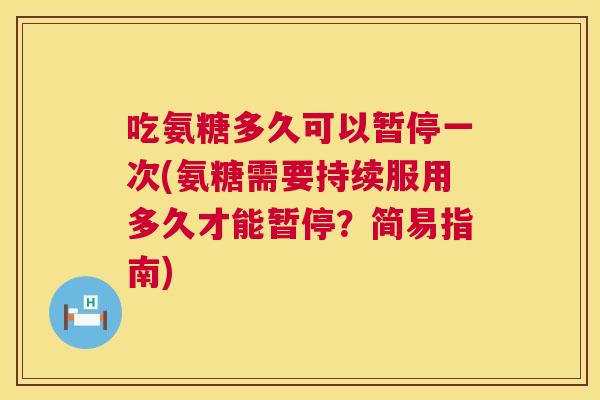 吃氨糖多久可以暂停一次(氨糖需要持续服用多久才能暂停？简易指南)