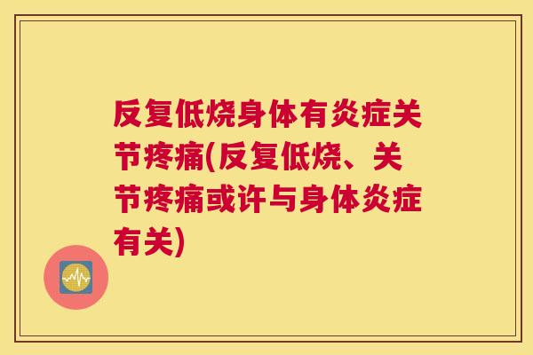 反复低烧身体有炎症关节疼痛(反复低烧、关节疼痛或许与身体炎症有关)