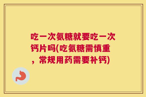 吃一次氨糖就要吃一次钙片吗(吃氨糖需慎重,常规用药需要补钙)