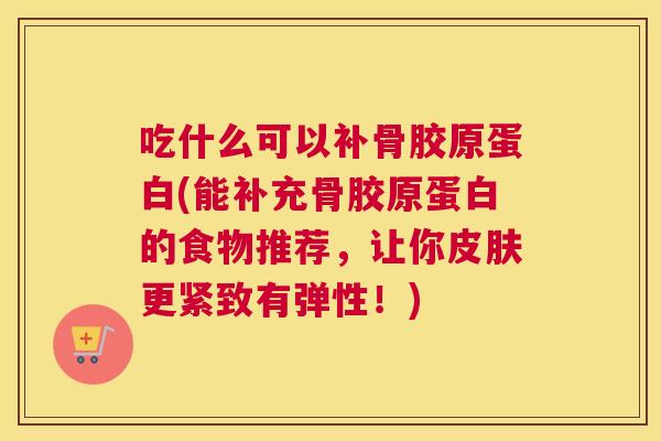 吃什么可以补骨胶原蛋白(能补充骨胶原蛋白的食物推荐，让你皮肤更紧致有弹性！)