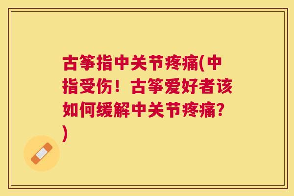 古筝指中关节疼痛(中指受伤！古筝爱好者该如何缓解中关节疼痛？)