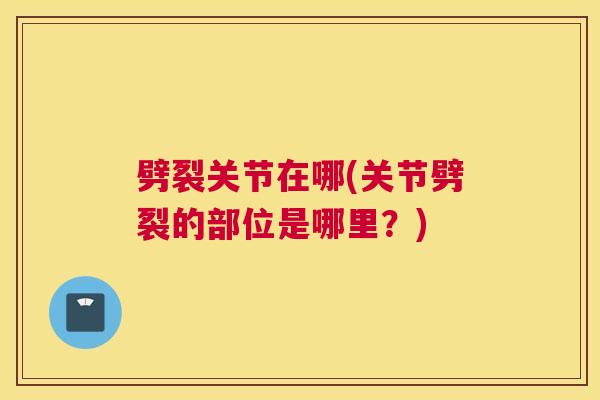 劈裂关节在哪(关节劈裂的部位是哪里？)
