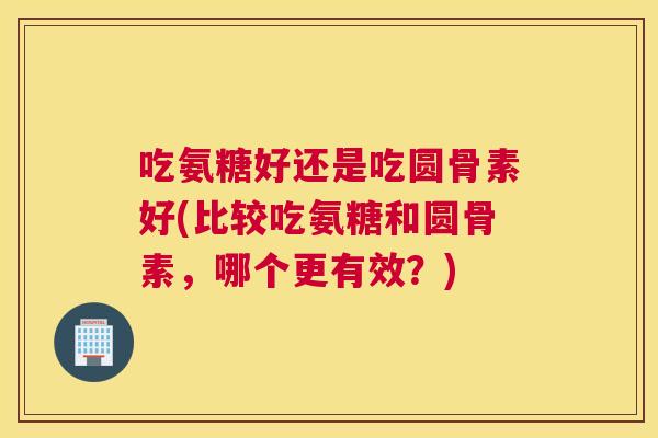 吃氨糖好还是吃圆骨素好(比较吃氨糖和圆骨素，哪个更有效？)