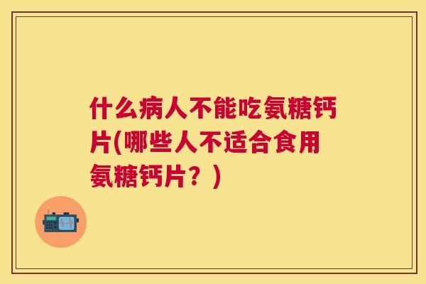 什么病人不能吃氨糖钙片(哪些人不适合食用氨糖钙片？)