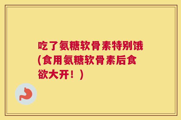 吃了氨糖软骨素特别饿(食用氨糖软骨素后食欲大开！)
