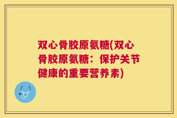 双心骨胶原氨糖(双心骨胶原氨糖：保护关节健康的重要营养素)