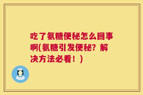 吃了氨糖便秘怎么回事啊(氨糖引发便秘？解决方法必看！)