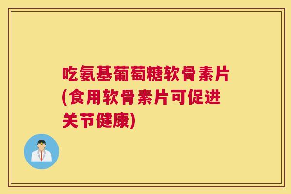 吃氨基葡萄糖软骨素片(食用软骨素片可促进关节健康)