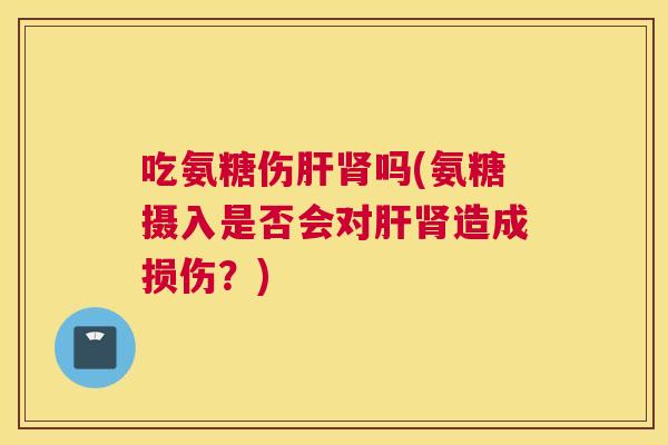 吃氨糖伤肝肾吗(氨糖摄入是否会对肝肾造成损伤？)