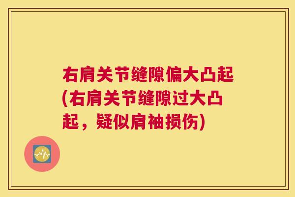 右肩关节缝隙偏大凸起(右肩关节缝隙过大凸起,疑似肩袖损伤)