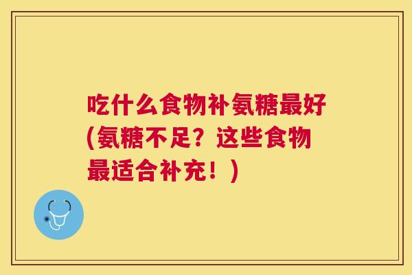 吃什么食物补氨糖最好(氨糖不足？这些食物最适合补充！)