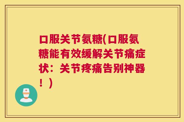 口服关节氨糖(口服氨糖能有效缓解关节痛症状：关节疼痛告别神器！)