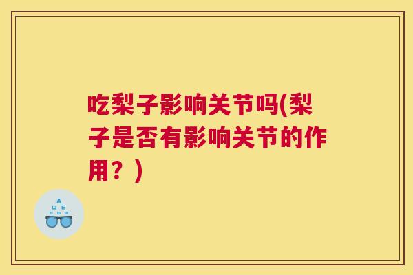 吃梨子影响关节吗(梨子是否有影响关节的作用？)