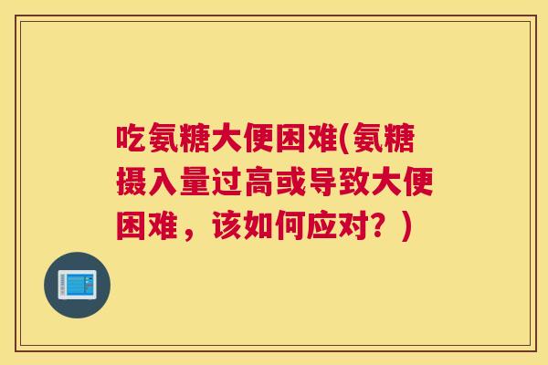 吃氨糖大便困难(氨糖摄入量过高或导致大便困难，该如何应对？)