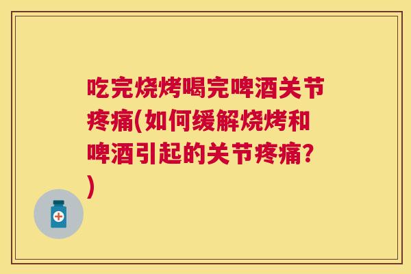 吃完烧烤喝完啤酒关节疼痛(如何缓解烧烤和啤酒引起的关节疼痛？)