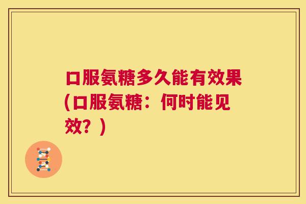 口服氨糖多久能有效果(口服氨糖：何时能见效？)