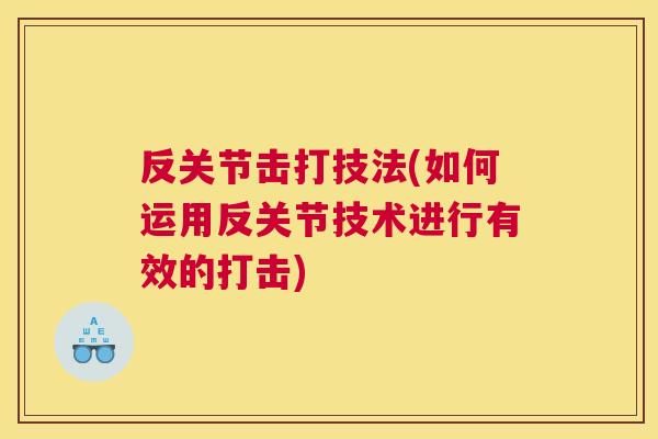 反关节击打技法(如何运用反关节技术进行有效的打击)