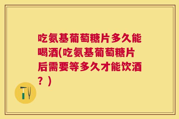 吃氨基葡萄糖片多久能喝酒(吃氨基葡萄糖片后需要等多久才能饮酒？)