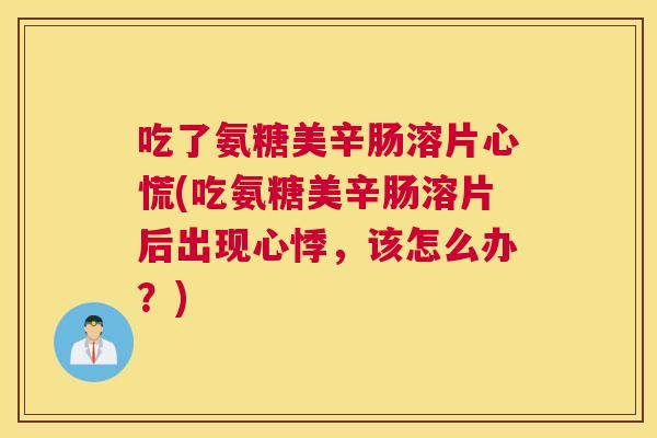吃了氨糖美辛肠溶片心慌(吃氨糖美辛肠溶片后出现心悸，该怎么办？)