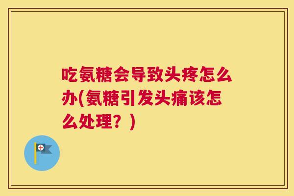 吃氨糖会导致头疼怎么办(氨糖引发头痛该怎么处理？)