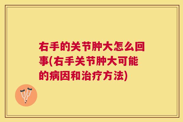 右手的关节肿大怎么回事(右手关节肿大可能的病因和治疗方法)