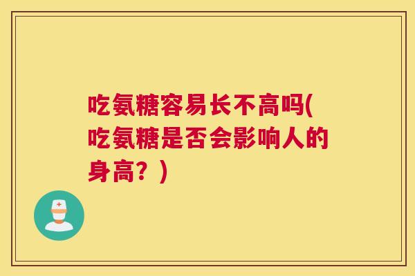 吃氨糖容易长不高吗(吃氨糖是否会影响人的身高？)