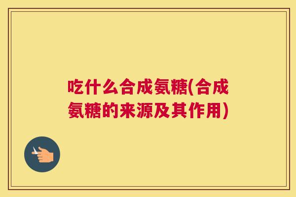 吃什么合成氨糖(合成氨糖的来源及其作用)