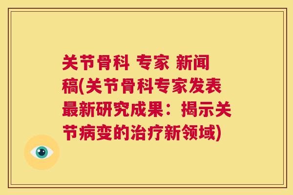 关节骨科 专家 新闻稿(关节骨科专家发表最新研究成果：揭示关节病变的治疗新领域)