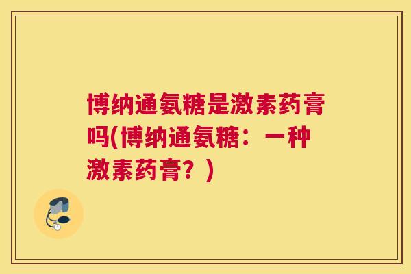 博纳通氨糖是激素药膏吗(博纳通氨糖:一种激素药膏?)