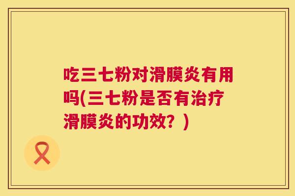 吃三七粉对滑膜炎有用吗(三七粉是否有治疗滑膜炎的功效？)