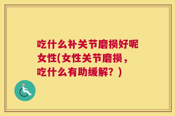 吃什么补关节磨损好呢女性(女性关节磨损，吃什么有助缓解？)