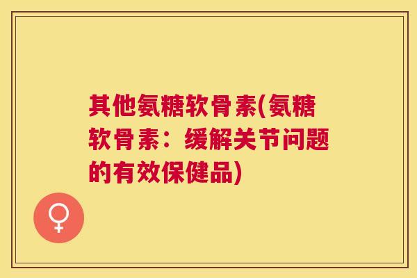 其他氨糖软骨素(氨糖软骨素：缓解关节问题的有效保健品)