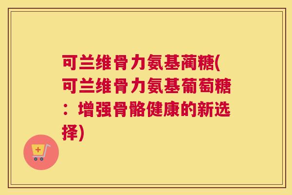 可兰维骨力氨基蔺糖(可兰维骨力氨基葡萄糖：增强骨骼健康的新选择)