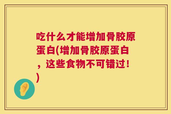 吃什么才能增加骨胶原蛋白(增加骨胶原蛋白，这些食物不可错过！)