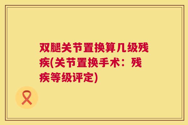 双腿关节置换算几级残疾(关节置换手术:残疾等级评定) 双腿关节置换算几级残疾(关节置换手术:残疾等级评定)