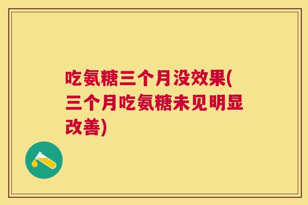 吃氨糖三个月没效果(三个月吃氨糖未见明显改善)
