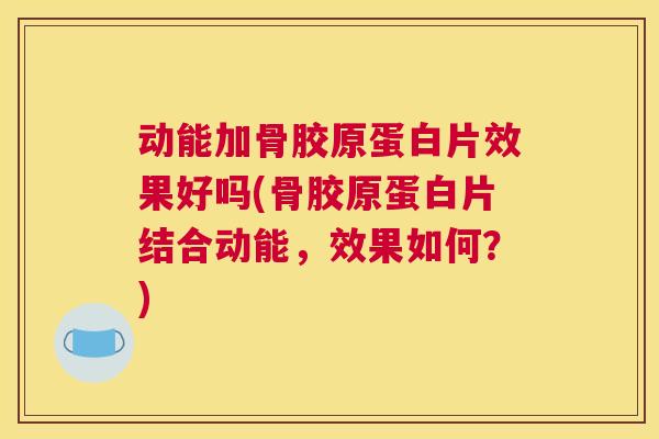 动能加骨胶原蛋白片效果好吗(骨胶原蛋白片结合动能，效果如何？)