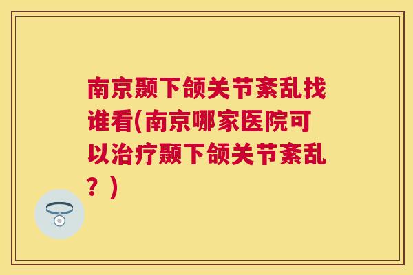 南京颞下颌关节紊乱找谁看(南京哪家医院可以治疗颞下颌关节紊乱？)