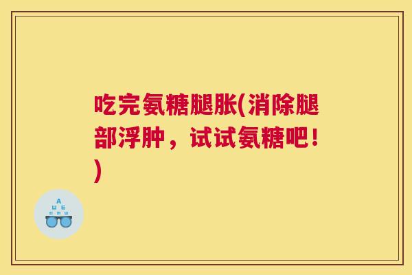 吃完氨糖腿胀(消除腿部浮肿，试试氨糖吧！)
